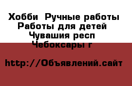 Хобби. Ручные работы Работы для детей. Чувашия респ.,Чебоксары г.